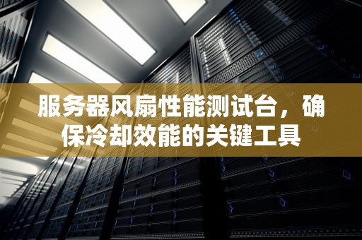 服务器风扇性能测试台，确保冷却效能的关键工具