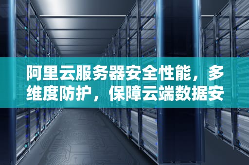 阿里云服务器安全性能，多维度防护，保障云端数据安全