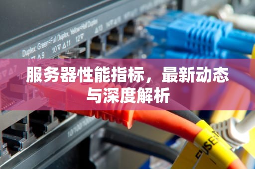 服务器性能指标，最新动态与深度解析