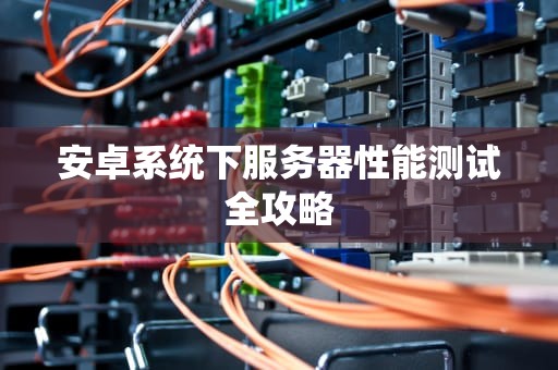 安卓系统下服务器性能测试全攻略