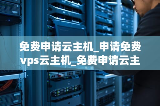 免费申请云主机_申请免费vps云主机_免费申请云主机的全面指南