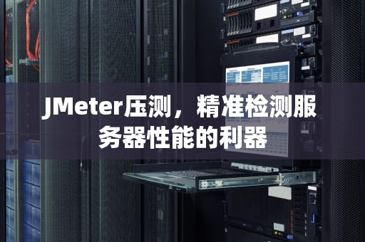JMeter压测，精准检测服务器性能的利器