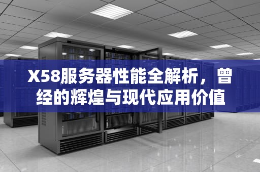 X58服务器性能全解析，曾经的辉煌与现代应用价值