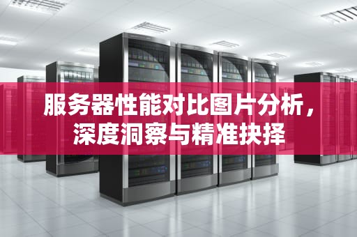 服务器性能对比图片分析，深度洞察与精准抉择