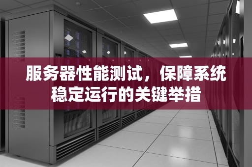 服务器性能测试，保障系统稳定运行的关键举措