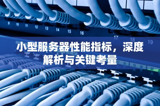 小型服务器性能指标，深度解析与关键考量