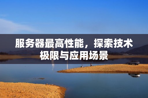 服务器最高性能，探索技术极限与应用场景