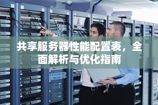 共享服务器性能配置表，全面解析与优化指南