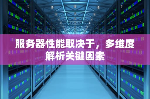 服务器性能取决于，多维度解析关键因素