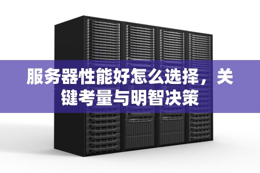 服务器性能好怎么选择，关键考量与明智决策