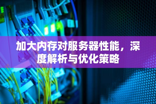 加大内存对服务器性能，深度解析与优化策略