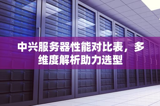 中兴服务器性能对比表，多维度解析助力选型
