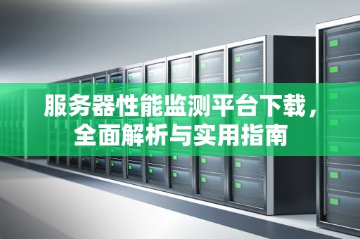 服务器性能监测平台下载，全面解析与实用指南