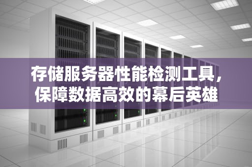 存储服务器性能检测工具，保障数据高效的幕后英雄