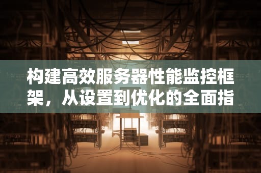 构建高效服务器性能监控框架，从设置到优化的全面指南