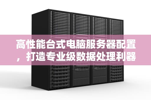 高性能台式电脑服务器配置，打造专业级数据处理利器