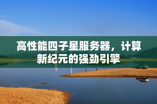 高性能四子星服务器，计算新纪元的强劲引擎