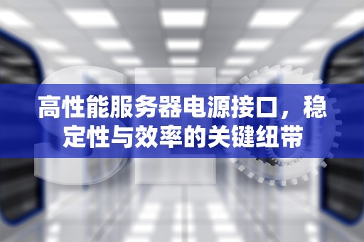 高性能服务器电源接口，稳定性与效率的关键纽带