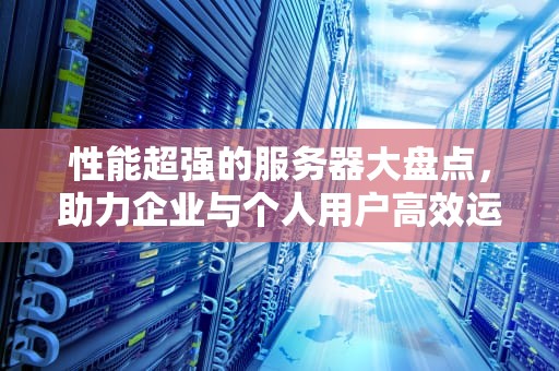 性能超强的服务器大盘点，助力企业与个人用户高效运算