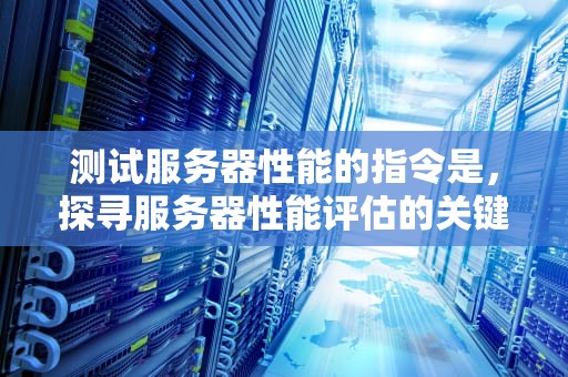 测试服务器性能的指令是，探寻服务器性能评估的关键指令