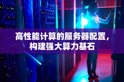 高性能计算的服务器配置，构建强大算力基石