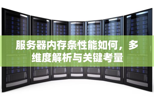 服务器内存条性能如何，多维度解析与关键考量