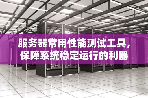 服务器常用性能测试工具，保障系统稳定运行的利器
