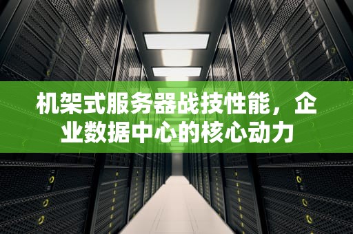 机架式服务器战技性能，企业数据中心的核心动力