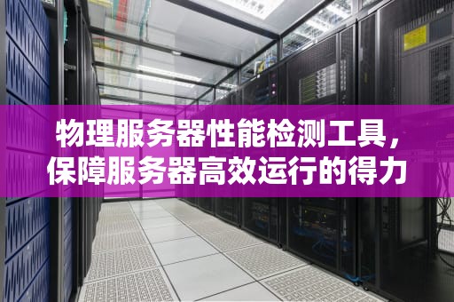 物理服务器性能检测工具，保障服务器高效运行的得力助手