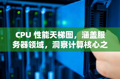 CPU 性能天梯图，涵盖服务器领域，洞察计算核心之力