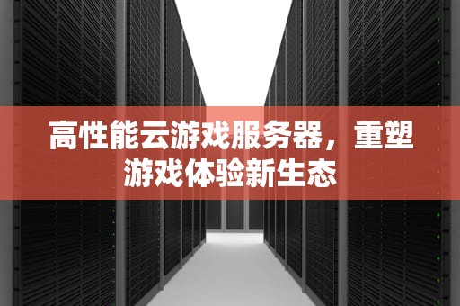 高性能云游戏服务器，重塑游戏体验新生态