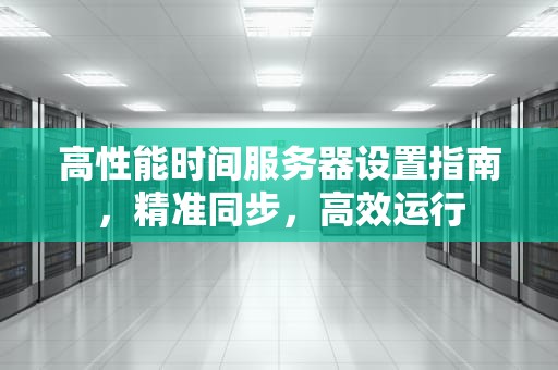 高性能时间服务器设置指南，精准同步，高效运行
