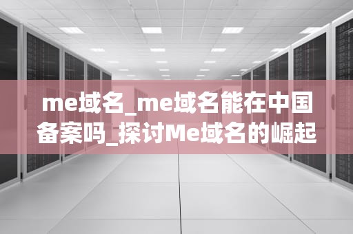 me域名_me域名能在中国备案吗_探讨Me域名的崛起及其在数字时代的重要性