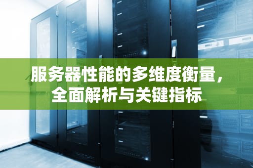 服务器性能的多维度衡量，全面解析与关键指标