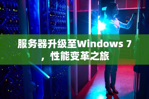 服务器升级至Windows 7，性能变革之旅