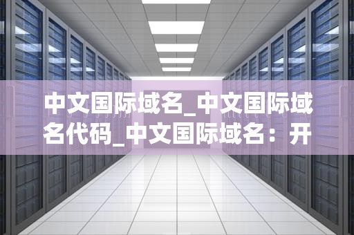 中文国际域名_中文国际域名代码_中文国际域名：开启全球品牌传播新篇章