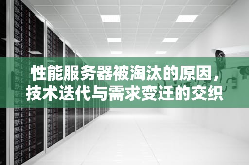 性能服务器被淘汰的原因，技术迭代与需求变迁的交织