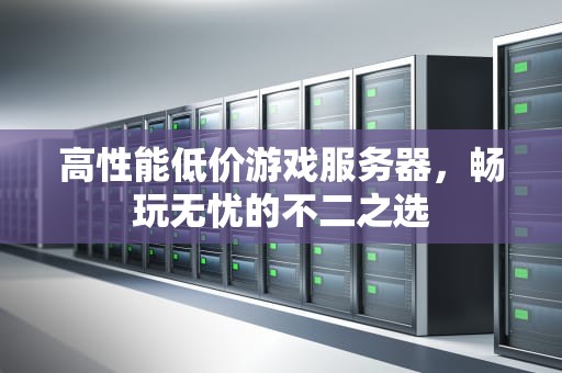 高性能低价游戏服务器，畅玩无忧的不二之选