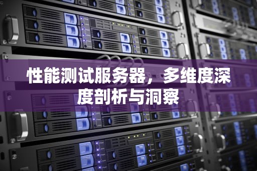 性能测试服务器，多维度深度剖析与洞察
