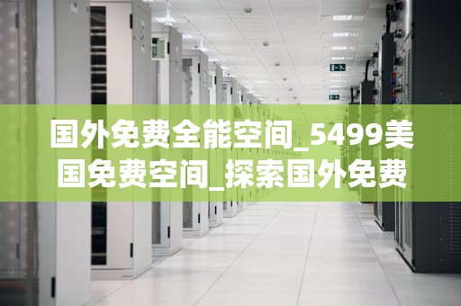 国外免费全能空间_5499美国免费空间_探索国外免费全能空间的无限可能