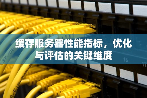 缓存服务器性能指标，优化与评估的关键维度