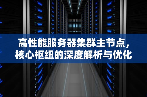 高性能服务器集群主节点，核心枢纽的深度解析与优化策略