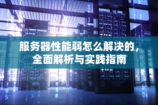 服务器性能弱怎么解决的，全面解析与实践指南