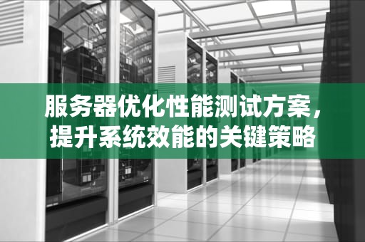 服务器优化性能测试方案，提升系统效能的关键策略