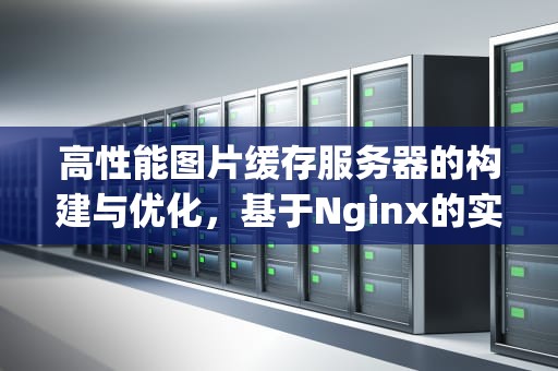 高性能图片缓存服务器的构建与优化，基于Nginx的实践指南