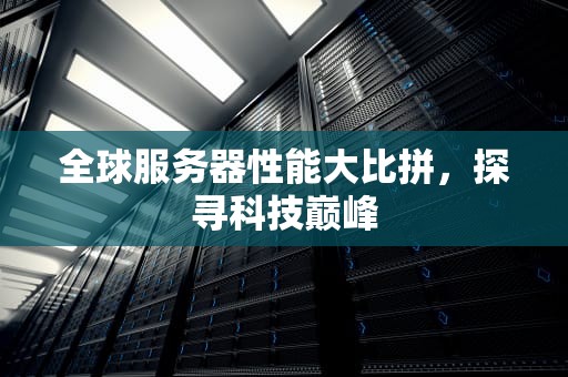 全球服务器性能大比拼，探寻科技巅峰