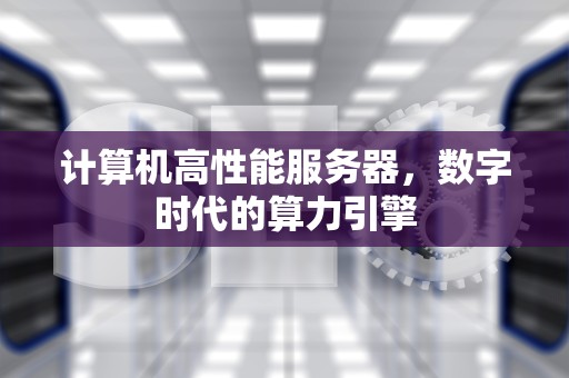 计算机高性能服务器，数字时代的算力引擎