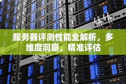 服务器评测性能全解析，多维度洞察，精准评估