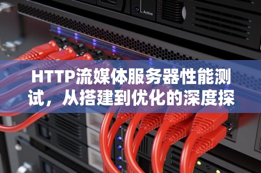 HTTP流媒体服务器性能测试，从搭建到优化的深度探索