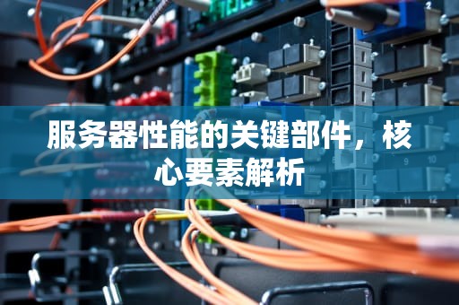服务器性能的关键部件，核心要素解析